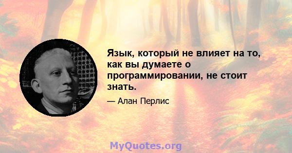 Язык, который не влияет на то, как вы думаете о программировании, не стоит знать.