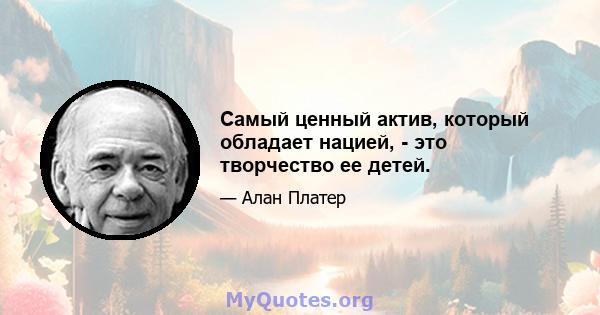 Самый ценный актив, который обладает нацией, - это творчество ее детей.