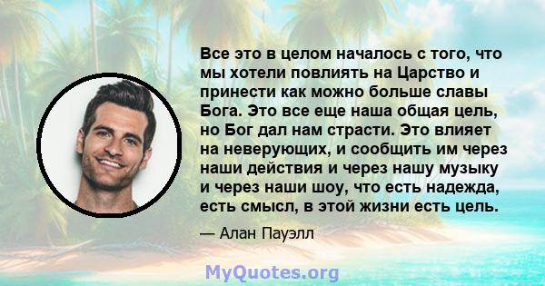 Все это в целом началось с того, что мы хотели повлиять на Царство и принести как можно больше славы Бога. Это все еще наша общая цель, но Бог дал нам страсти. Это влияет на неверующих, и сообщить им через наши действия 