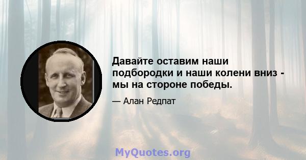 Давайте оставим наши подбородки и наши колени вниз - мы на стороне победы.