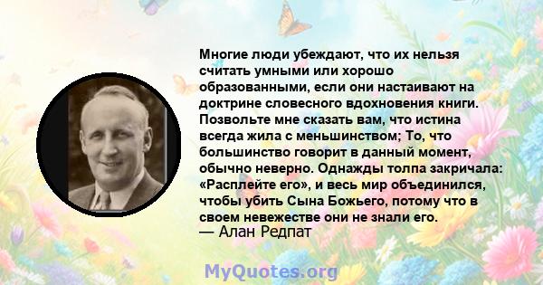 Многие люди убеждают, что их нельзя считать умными или хорошо образованными, если они настаивают на доктрине словесного вдохновения книги. Позвольте мне сказать вам, что истина всегда жила с меньшинством; То, что