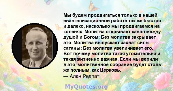 Мы будем продвигаться только в нашей евангелизационной работе так же быстро и далеко, насколько мы продвигаемся на коленях. Молитва открывает канал между душой и Богом; Без молитва закрывает это. Молитва выпускает