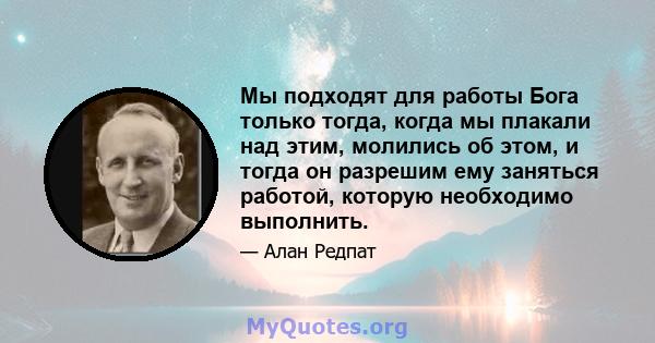 Мы подходят для работы Бога только тогда, когда мы плакали над этим, молились об этом, и тогда он разрешим ему заняться работой, которую необходимо выполнить.