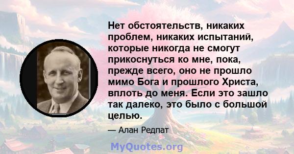 Нет обстоятельств, никаких проблем, никаких испытаний, которые никогда не смогут прикоснуться ко мне, пока, прежде всего, оно не прошло мимо Бога и прошлого Христа, вплоть до меня. Если это зашло так далеко, это было с