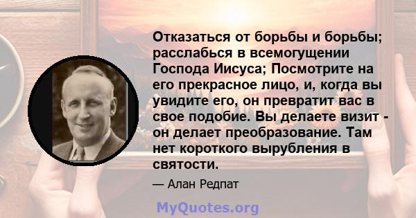 Отказаться от борьбы и борьбы; расслабься в всемогущении Господа Иисуса; Посмотрите на его прекрасное лицо, и, когда вы увидите его, он превратит вас в свое подобие. Вы делаете визит - он делает преобразование. Там нет