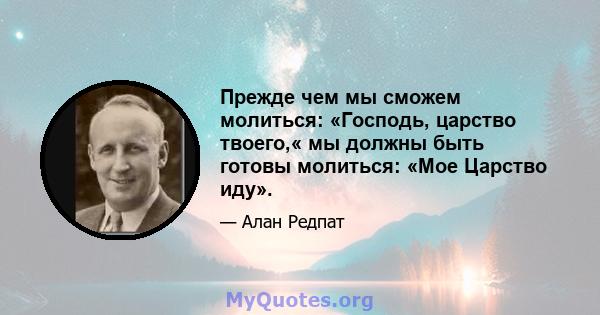 Прежде чем мы сможем молиться: «Господь, царство твоего,« мы должны быть готовы молиться: «Мое Царство иду».