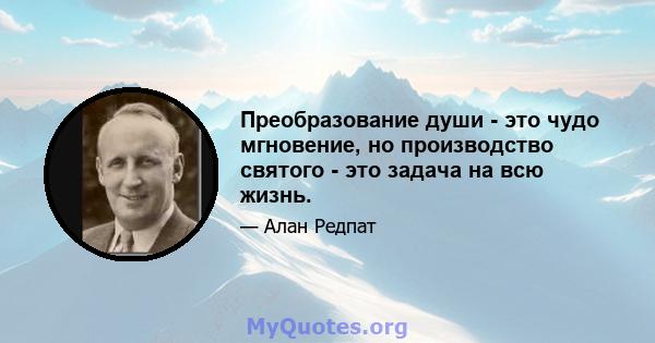 Преобразование души - это чудо мгновение, но производство святого - это задача на всю жизнь.