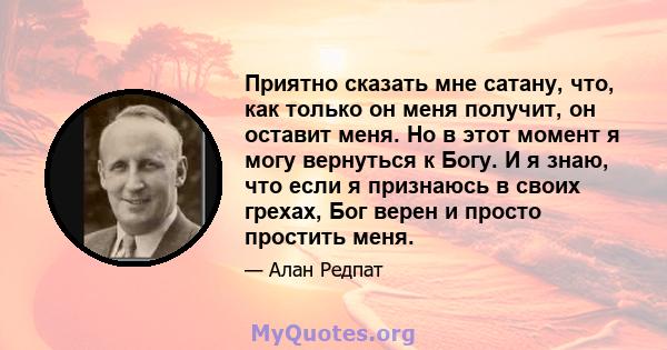 Приятно сказать мне сатану, что, как только он меня получит, он оставит меня. Но в этот момент я могу вернуться к Богу. И я знаю, что если я признаюсь в своих грехах, Бог верен и просто простить меня.