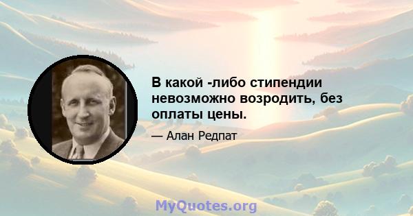 В какой -либо стипендии невозможно возродить, без оплаты цены.