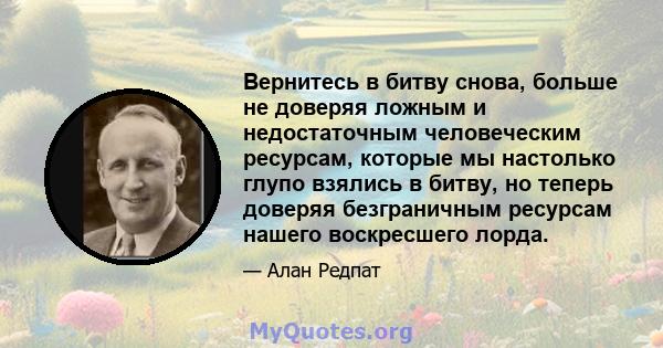 Вернитесь в битву снова, больше не доверяя ложным и недостаточным человеческим ресурсам, которые мы настолько глупо взялись в битву, но теперь доверяя безграничным ресурсам нашего воскресшего лорда.