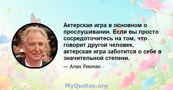 Актерская игра в основном о прослушивании. Если вы просто сосредоточитесь на том, что говорит другой человек, актерская игра заботится о себе в значительной степени.