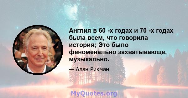 Англия в 60 -х годах и 70 -х годах была всем, что говорила история; Это было феноменально захватывающе, музыкально.