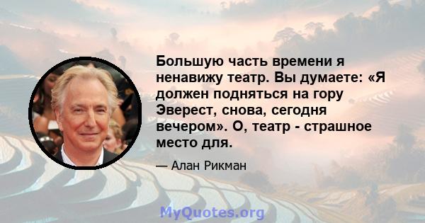 Большую часть времени я ненавижу театр. Вы думаете: «Я должен подняться на гору Эверест, снова, сегодня вечером». О, театр - страшное место для.