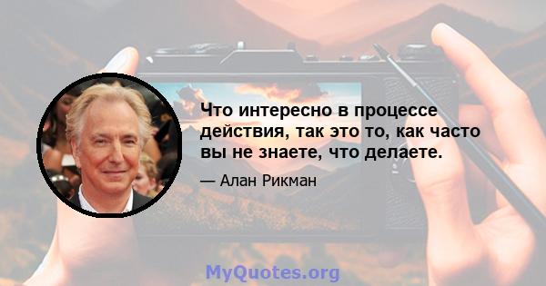 Что интересно в процессе действия, так это то, как часто вы не знаете, что делаете.