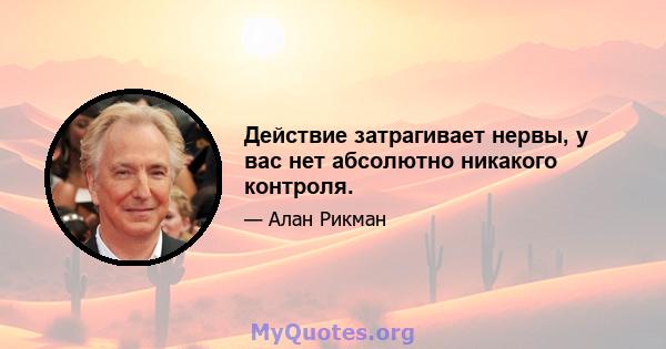 Действие затрагивает нервы, у вас нет абсолютно никакого контроля.