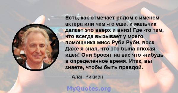 Есть, как отмечает рядом с именем актера или чем -то еще, и мальчик делает это вверх и вниз! Где -то там, что всегда вызывает у моего помощника мисс Руби Руби, воск Даже я знал, что это была плохая идея! Они бросят на