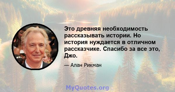 Это древняя необходимость рассказывать истории. Но история нуждается в отличном рассказчике. Спасибо за все это, Джо.