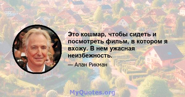 Это кошмар, чтобы сидеть и посмотреть фильм, в котором я вхожу. В нем ужасная неизбежность.