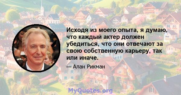 Исходя из моего опыта, я думаю, что каждый актер должен убедиться, что они отвечают за свою собственную карьеру, так или иначе.