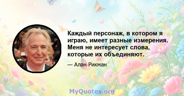 Каждый персонаж, в котором я играю, имеет разные измерения. Меня не интересует слова, которые их объединяют.