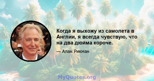 Когда я выхожу из самолета в Англии, я всегда чувствую, что на два дюйма короче.