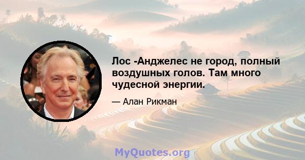 Лос -Анджелес не город, полный воздушных голов. Там много чудесной энергии.