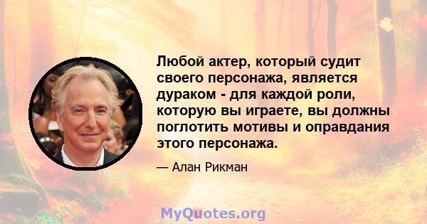 Любой актер, который судит своего персонажа, является дураком - для каждой роли, которую вы играете, вы должны поглотить мотивы и оправдания этого персонажа.