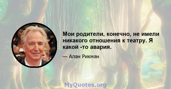 Мои родители, конечно, не имели никакого отношения к театру. Я какой -то авария.