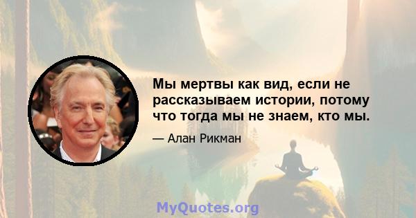 Мы мертвы как вид, если не рассказываем истории, потому что тогда мы не знаем, кто мы.