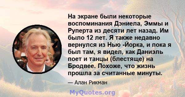 На экране были некоторые воспоминания Дэниела, Эммы и Руперта из десяти лет назад. Им было 12 лет. Я также недавно вернулся из Нью -Йорка, и пока я был там, я видел, как Даниэль поет и танцы (блестяще) на Бродвее.