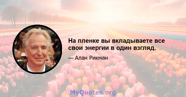 На пленке вы вкладываете все свои энергии в один взгляд.