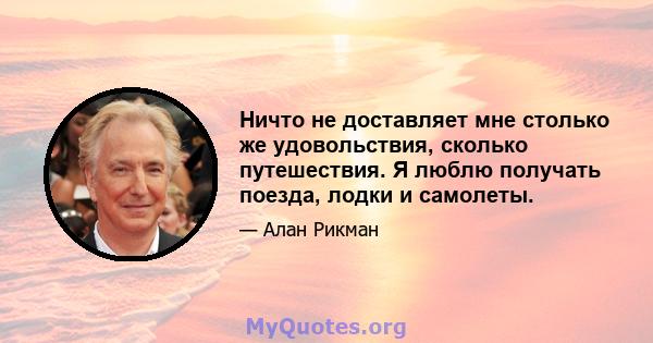 Ничто не доставляет мне столько же удовольствия, сколько путешествия. Я люблю получать поезда, лодки и самолеты.