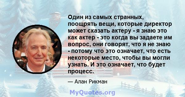 Один из самых странных, поощрять вещи, которые директор может сказать актеру - я знаю это как актер - это когда вы задаете им вопрос, они говорят, что я не знаю - потому что это означает, что есть некоторые место, чтобы 