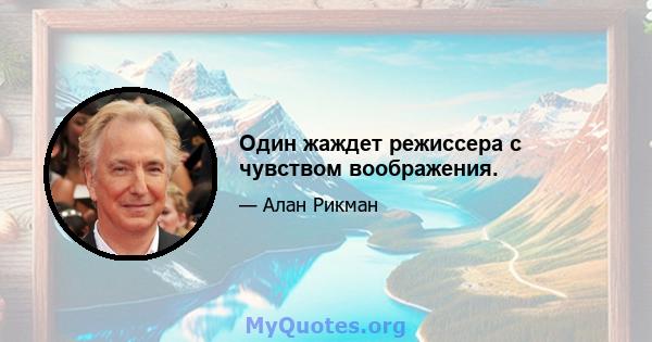 Один жаждет режиссера с чувством воображения.