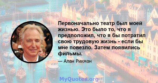 Первоначально театр был моей жизнью. Это было то, что я предположил, что я бы потратил свою трудовую жизнь - если бы мне повезло. Затем появились фильмы.