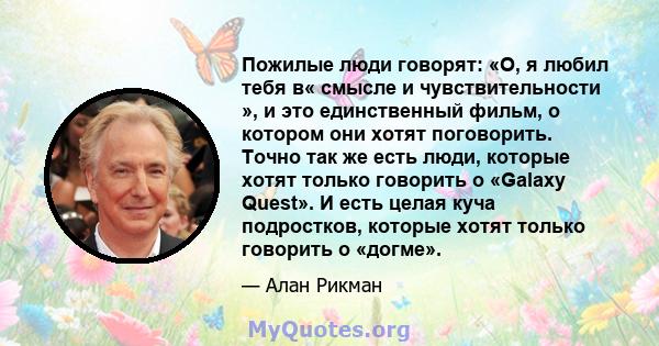 Пожилые люди говорят: «О, я любил тебя в« смысле и чувствительности », и это единственный фильм, о котором они хотят поговорить. Точно так же есть люди, которые хотят только говорить о «Galaxy Quest». И есть целая куча