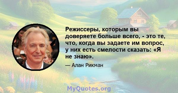 Режиссеры, которым вы доверяете больше всего, - это те, что, когда вы задаете им вопрос, у них есть смелости сказать: «Я не знаю».