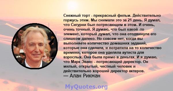 Снежный торт - прекрасный фильм. Действительно горжусь этим. Мы снимали это за 21 день. Я думал, что Сигурни был потрясающим в этом. И очень, очень точный. Я думаю, что был какой -то элемент, который думал, что она