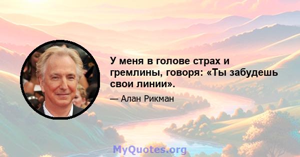 У меня в голове страх и гремлины, говоря: «Ты забудешь свои линии».