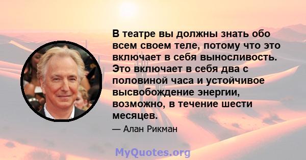 В театре вы должны знать обо всем своем теле, потому что это включает в себя выносливость. Это включает в себя два с половиной часа и устойчивое высвобождение энергии, возможно, в течение шести месяцев.