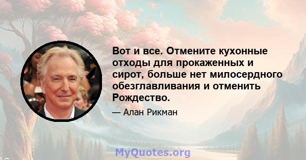 Вот и все. Отмените кухонные отходы для прокаженных и сирот, больше нет милосердного обезглавливания и отменить Рождество.