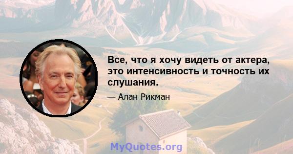 Все, что я хочу видеть от актера, это интенсивность и точность их слушания.