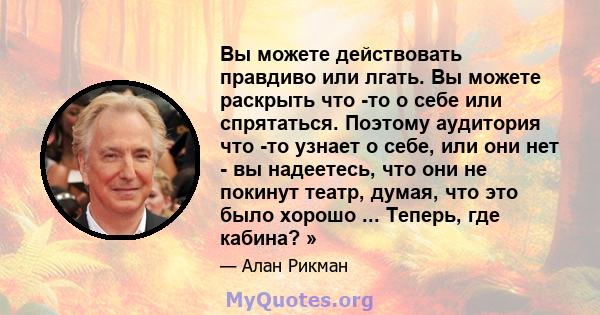 Вы можете действовать правдиво или лгать. Вы можете раскрыть что -то о себе или спрятаться. Поэтому аудитория что -то узнает о себе, или они нет - вы надеетесь, что они не покинут театр, думая, что это было хорошо ...