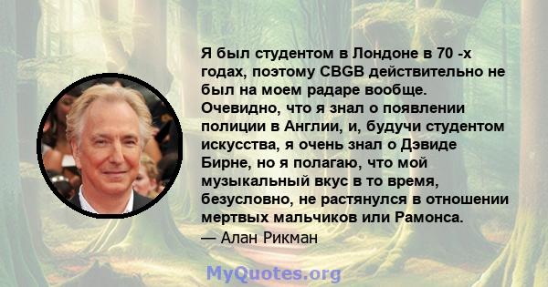 Я был студентом в Лондоне в 70 -х годах, поэтому CBGB действительно не был на моем радаре вообще. Очевидно, что я знал о появлении полиции в Англии, и, будучи студентом искусства, я очень знал о Дэвиде Бирне, но я