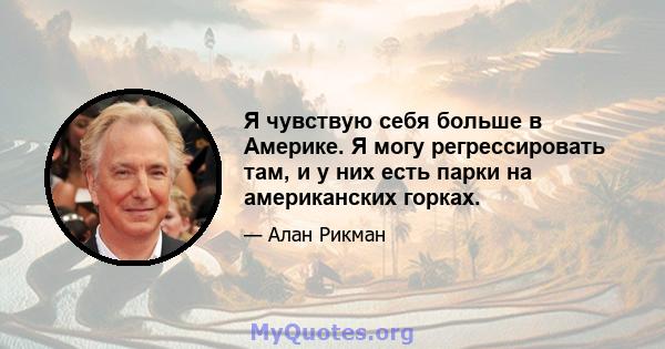 Я чувствую себя больше в Америке. Я могу регрессировать там, и у них есть парки на американских горках.