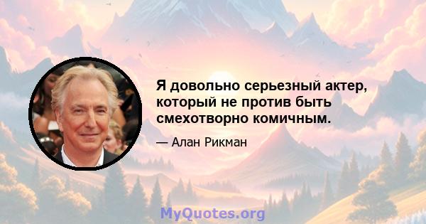 Я довольно серьезный актер, который не против быть смехотворно комичным.