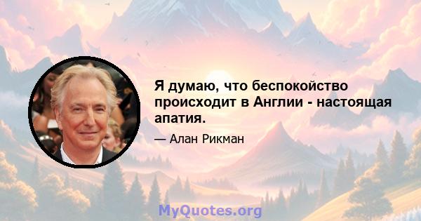 Я думаю, что беспокойство происходит в Англии - настоящая апатия.