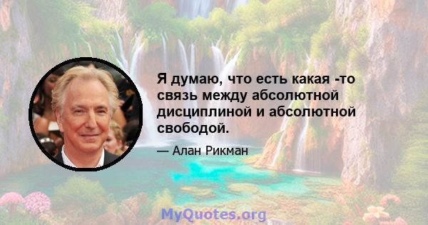 Я думаю, что есть какая -то связь между абсолютной дисциплиной и абсолютной свободой.