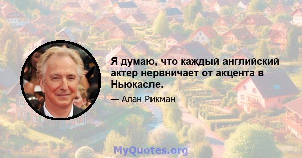 Я думаю, что каждый английский актер нервничает от акцента в Ньюкасле.