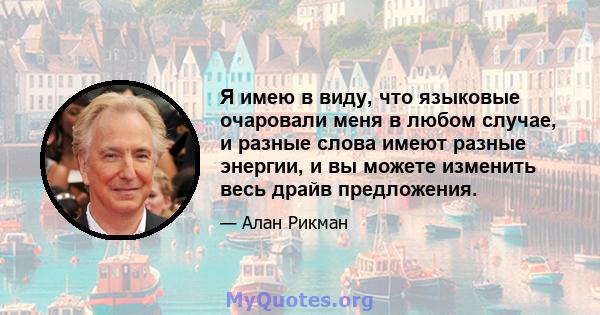 Я имею в виду, что языковые очаровали меня в любом случае, и разные слова имеют разные энергии, и вы можете изменить весь драйв предложения.